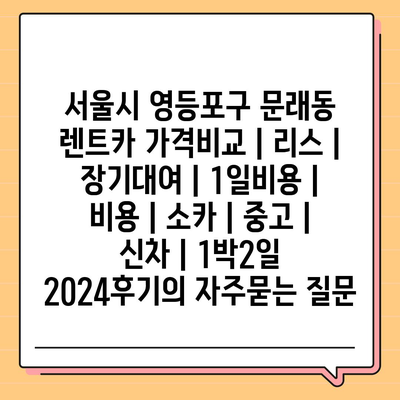 서울시 영등포구 문래동 렌트카 가격비교 | 리스 | 장기대여 | 1일비용 | 비용 | 소카 | 중고 | 신차 | 1박2일 2024후기