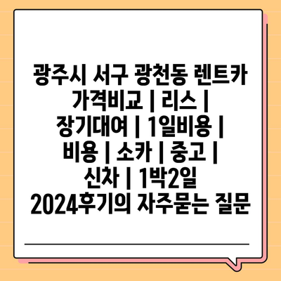 광주시 서구 광천동 렌트카 가격비교 | 리스 | 장기대여 | 1일비용 | 비용 | 소카 | 중고 | 신차 | 1박2일 2024후기