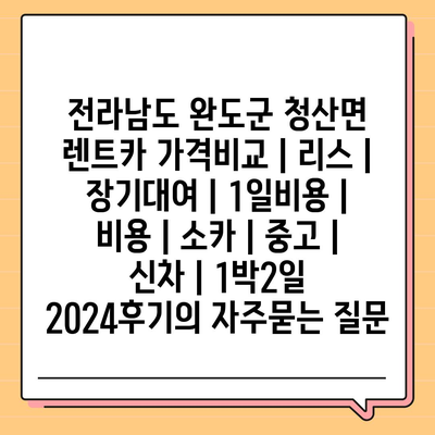 전라남도 완도군 청산면 렌트카 가격비교 | 리스 | 장기대여 | 1일비용 | 비용 | 소카 | 중고 | 신차 | 1박2일 2024후기