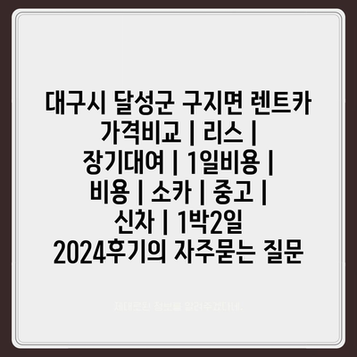 대구시 달성군 구지면 렌트카 가격비교 | 리스 | 장기대여 | 1일비용 | 비용 | 소카 | 중고 | 신차 | 1박2일 2024후기