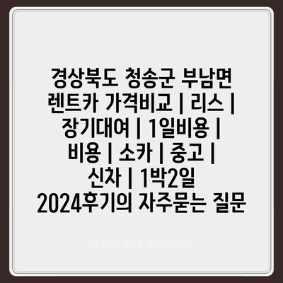 경상북도 청송군 부남면 렌트카 가격비교 | 리스 | 장기대여 | 1일비용 | 비용 | 소카 | 중고 | 신차 | 1박2일 2024후기