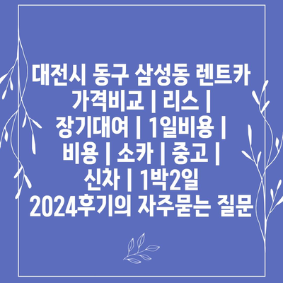 대전시 동구 삼성동 렌트카 가격비교 | 리스 | 장기대여 | 1일비용 | 비용 | 소카 | 중고 | 신차 | 1박2일 2024후기