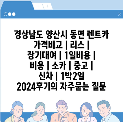 경상남도 양산시 동면 렌트카 가격비교 | 리스 | 장기대여 | 1일비용 | 비용 | 소카 | 중고 | 신차 | 1박2일 2024후기