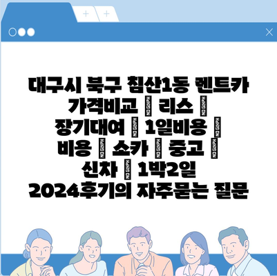 대구시 북구 침산1동 렌트카 가격비교 | 리스 | 장기대여 | 1일비용 | 비용 | 소카 | 중고 | 신차 | 1박2일 2024후기