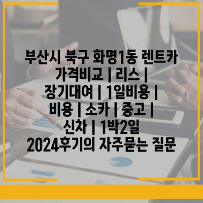 부산시 북구 화명1동 렌트카 가격비교 | 리스 | 장기대여 | 1일비용 | 비용 | 소카 | 중고 | 신차 | 1박2일 2024후기