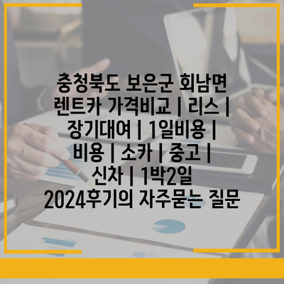 충청북도 보은군 회남면 렌트카 가격비교 | 리스 | 장기대여 | 1일비용 | 비용 | 소카 | 중고 | 신차 | 1박2일 2024후기