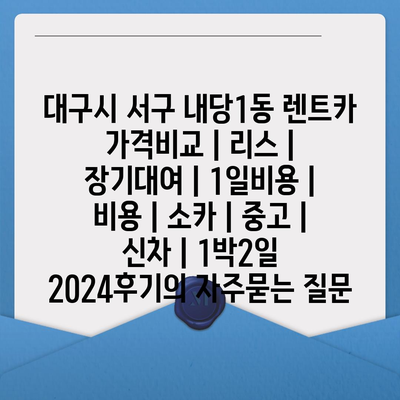 대구시 서구 내당1동 렌트카 가격비교 | 리스 | 장기대여 | 1일비용 | 비용 | 소카 | 중고 | 신차 | 1박2일 2024후기