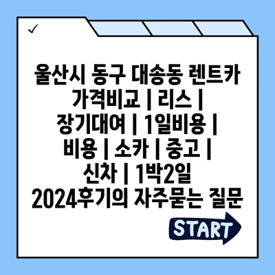 울산시 동구 대송동 렌트카 가격비교 | 리스 | 장기대여 | 1일비용 | 비용 | 소카 | 중고 | 신차 | 1박2일 2024후기