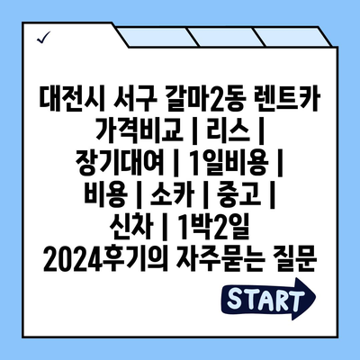 대전시 서구 갈마2동 렌트카 가격비교 | 리스 | 장기대여 | 1일비용 | 비용 | 소카 | 중고 | 신차 | 1박2일 2024후기