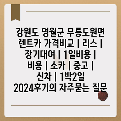 강원도 영월군 무릉도원면 렌트카 가격비교 | 리스 | 장기대여 | 1일비용 | 비용 | 소카 | 중고 | 신차 | 1박2일 2024후기