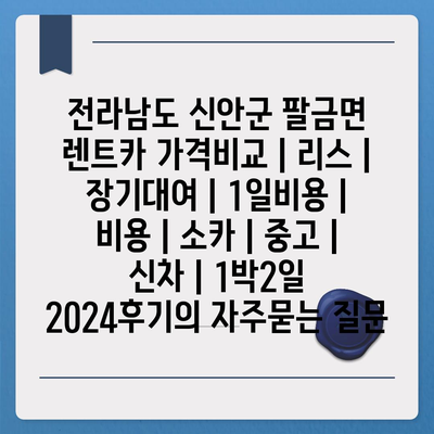 전라남도 신안군 팔금면 렌트카 가격비교 | 리스 | 장기대여 | 1일비용 | 비용 | 소카 | 중고 | 신차 | 1박2일 2024후기