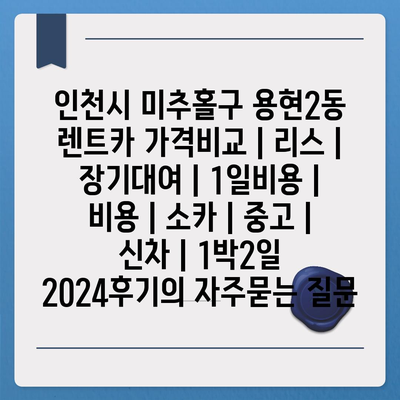 인천시 미추홀구 용현2동 렌트카 가격비교 | 리스 | 장기대여 | 1일비용 | 비용 | 소카 | 중고 | 신차 | 1박2일 2024후기