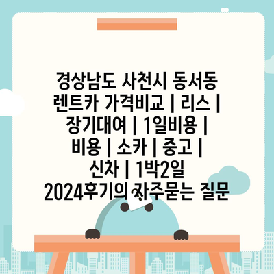 경상남도 사천시 동서동 렌트카 가격비교 | 리스 | 장기대여 | 1일비용 | 비용 | 소카 | 중고 | 신차 | 1박2일 2024후기