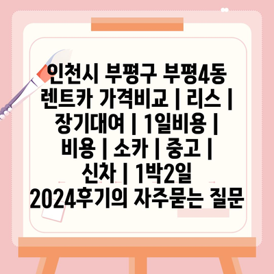 인천시 부평구 부평4동 렌트카 가격비교 | 리스 | 장기대여 | 1일비용 | 비용 | 소카 | 중고 | 신차 | 1박2일 2024후기