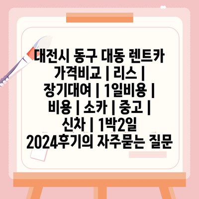 대전시 동구 대동 렌트카 가격비교 | 리스 | 장기대여 | 1일비용 | 비용 | 소카 | 중고 | 신차 | 1박2일 2024후기