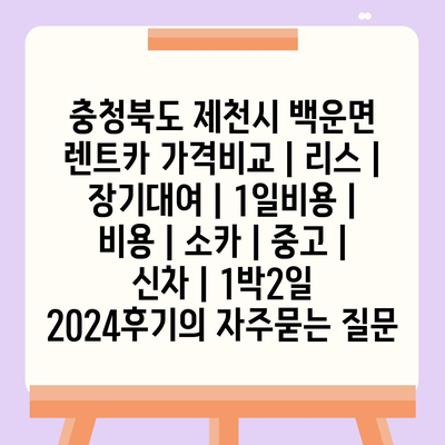 충청북도 제천시 백운면 렌트카 가격비교 | 리스 | 장기대여 | 1일비용 | 비용 | 소카 | 중고 | 신차 | 1박2일 2024후기