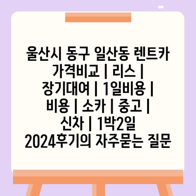 울산시 동구 일산동 렌트카 가격비교 | 리스 | 장기대여 | 1일비용 | 비용 | 소카 | 중고 | 신차 | 1박2일 2024후기