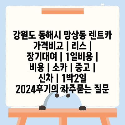 강원도 동해시 망상동 렌트카 가격비교 | 리스 | 장기대여 | 1일비용 | 비용 | 소카 | 중고 | 신차 | 1박2일 2024후기