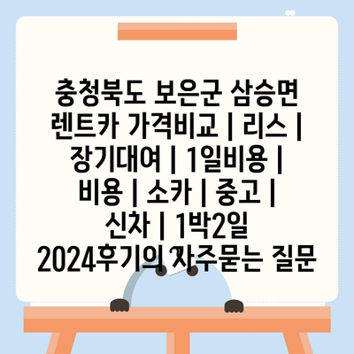 충청북도 보은군 삼승면 렌트카 가격비교 | 리스 | 장기대여 | 1일비용 | 비용 | 소카 | 중고 | 신차 | 1박2일 2024후기