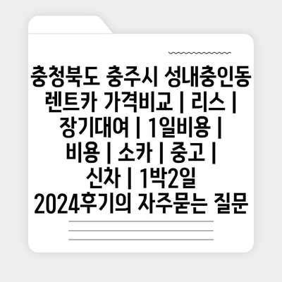 충청북도 충주시 성내충인동 렌트카 가격비교 | 리스 | 장기대여 | 1일비용 | 비용 | 소카 | 중고 | 신차 | 1박2일 2024후기