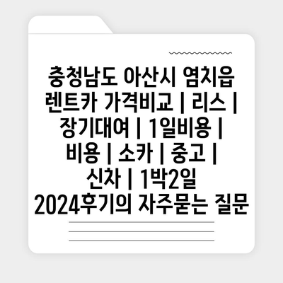 충청남도 아산시 염치읍 렌트카 가격비교 | 리스 | 장기대여 | 1일비용 | 비용 | 소카 | 중고 | 신차 | 1박2일 2024후기