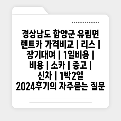 경상남도 함양군 유림면 렌트카 가격비교 | 리스 | 장기대여 | 1일비용 | 비용 | 소카 | 중고 | 신차 | 1박2일 2024후기