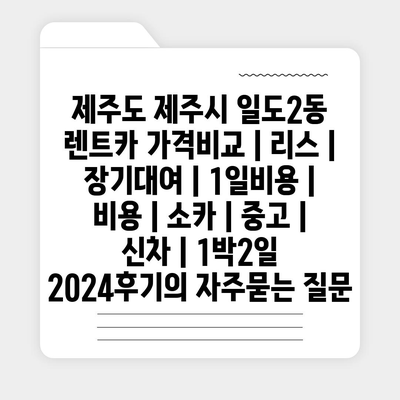 제주도 제주시 일도2동 렌트카 가격비교 | 리스 | 장기대여 | 1일비용 | 비용 | 소카 | 중고 | 신차 | 1박2일 2024후기