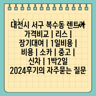 대전시 서구 복수동 렌트카 가격비교 | 리스 | 장기대여 | 1일비용 | 비용 | 소카 | 중고 | 신차 | 1박2일 2024후기