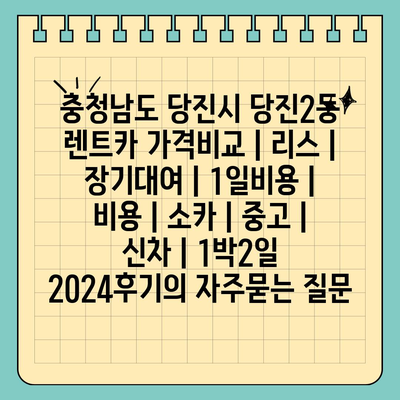 충청남도 당진시 당진2동 렌트카 가격비교 | 리스 | 장기대여 | 1일비용 | 비용 | 소카 | 중고 | 신차 | 1박2일 2024후기