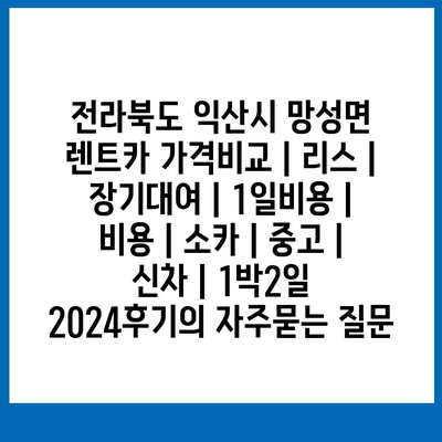 전라북도 익산시 망성면 렌트카 가격비교 | 리스 | 장기대여 | 1일비용 | 비용 | 소카 | 중고 | 신차 | 1박2일 2024후기