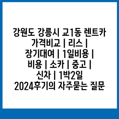 강원도 강릉시 교1동 렌트카 가격비교 | 리스 | 장기대여 | 1일비용 | 비용 | 소카 | 중고 | 신차 | 1박2일 2024후기