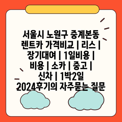 서울시 노원구 중계본동 렌트카 가격비교 | 리스 | 장기대여 | 1일비용 | 비용 | 소카 | 중고 | 신차 | 1박2일 2024후기