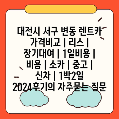 대전시 서구 변동 렌트카 가격비교 | 리스 | 장기대여 | 1일비용 | 비용 | 소카 | 중고 | 신차 | 1박2일 2024후기