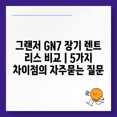 그랜저 GN7 장기 렌트 리스 비교 | 5가지 차이점