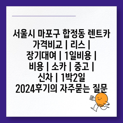 서울시 마포구 합정동 렌트카 가격비교 | 리스 | 장기대여 | 1일비용 | 비용 | 소카 | 중고 | 신차 | 1박2일 2024후기