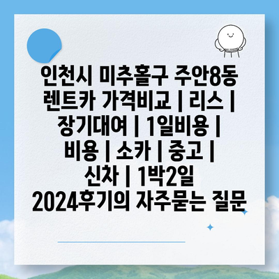 인천시 미추홀구 주안8동 렌트카 가격비교 | 리스 | 장기대여 | 1일비용 | 비용 | 소카 | 중고 | 신차 | 1박2일 2024후기