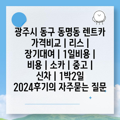 광주시 동구 동명동 렌트카 가격비교 | 리스 | 장기대여 | 1일비용 | 비용 | 소카 | 중고 | 신차 | 1박2일 2024후기