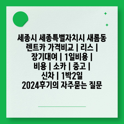 세종시 세종특별자치시 새롬동 렌트카 가격비교 | 리스 | 장기대여 | 1일비용 | 비용 | 소카 | 중고 | 신차 | 1박2일 2024후기