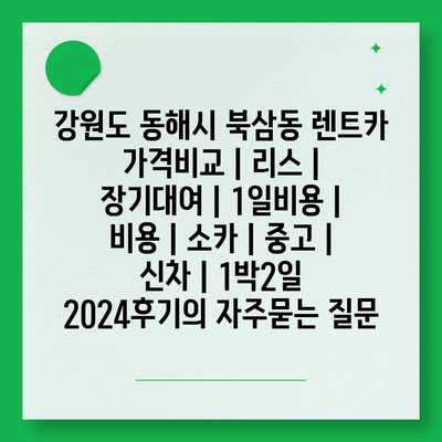 강원도 동해시 북삼동 렌트카 가격비교 | 리스 | 장기대여 | 1일비용 | 비용 | 소카 | 중고 | 신차 | 1박2일 2024후기