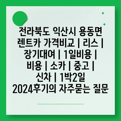 전라북도 익산시 용동면 렌트카 가격비교 | 리스 | 장기대여 | 1일비용 | 비용 | 소카 | 중고 | 신차 | 1박2일 2024후기