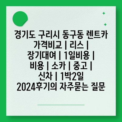 경기도 구리시 동구동 렌트카 가격비교 | 리스 | 장기대여 | 1일비용 | 비용 | 소카 | 중고 | 신차 | 1박2일 2024후기