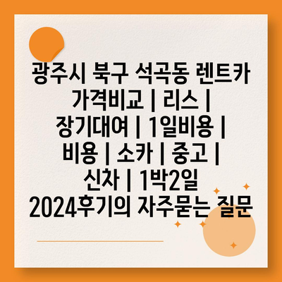 광주시 북구 석곡동 렌트카 가격비교 | 리스 | 장기대여 | 1일비용 | 비용 | 소카 | 중고 | 신차 | 1박2일 2024후기