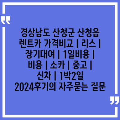 경상남도 산청군 산청읍 렌트카 가격비교 | 리스 | 장기대여 | 1일비용 | 비용 | 소카 | 중고 | 신차 | 1박2일 2024후기