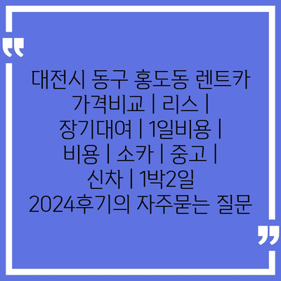 대전시 동구 홍도동 렌트카 가격비교 | 리스 | 장기대여 | 1일비용 | 비용 | 소카 | 중고 | 신차 | 1박2일 2024후기