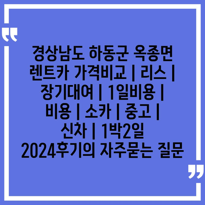 경상남도 하동군 옥종면 렌트카 가격비교 | 리스 | 장기대여 | 1일비용 | 비용 | 소카 | 중고 | 신차 | 1박2일 2024후기