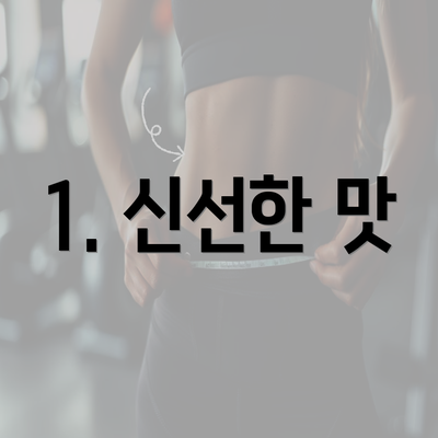 1. 신선한 맛