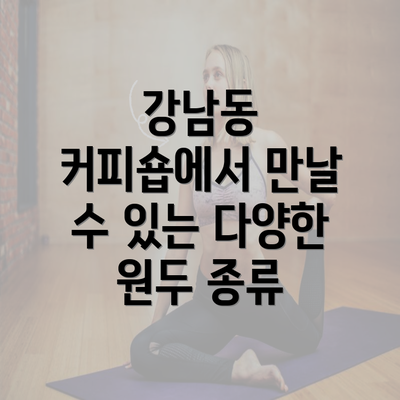 강남동 커피숍에서 만날 수 있는 다양한 원두 종류