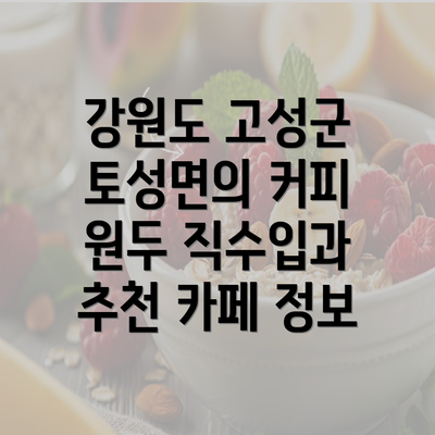 강원도 고성군 토성면의 커피 원두 직수입과 추천 카페 정보