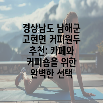 경상남도 남해군 고현면 커피원두 추천: 카페와 커피숍을 위한 완벽한 선택