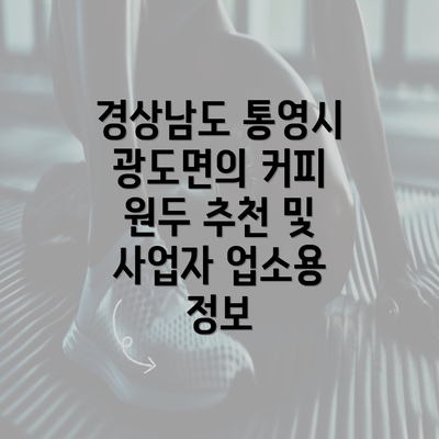 경상남도 통영시 광도면의 커피 원두 추천 및 사업자 업소용 정보